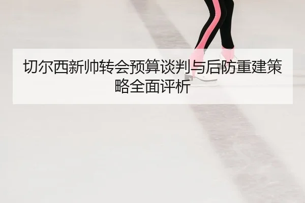 qie-er-xi-xin-shuai-zhuan-hui-yu-suan-tan-pan-yu-hou-fang-chong-jian-ce-lve-quan-mian-ping-xi-2-471.jpg