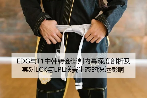 EDG与T1中韩转会谈判内幕深度剖析及其对LCK与LPL联赛生态的深远影响