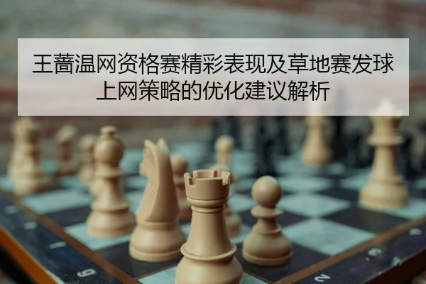 王蔷温网资格赛精彩表现及草地赛发球上网策略的优化建议解析