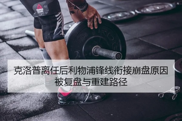 克洛普离任后利物浦锋线衔接崩盘原因被复盘与重建路径
