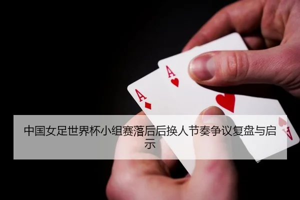 中国女足世界杯小组赛落后后换人节奏争议复盘与启示